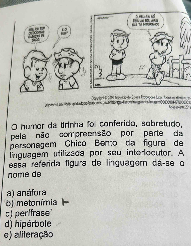 MEU PAI TEM ε 0
OiTOCENTAS
CABECAS DE SEu>
GADO:
Copyright © 2002 Maurício de Sousa Produções Lida. Todos os direitos res
Dispon/vel am:
a) anáfora
b) metonímia
c) perífrase'
d) hipérbole
e) aliteração