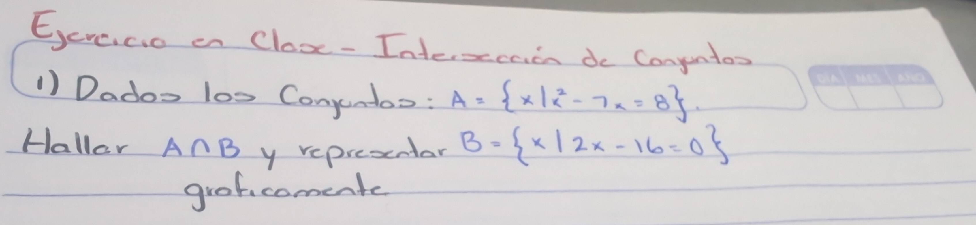 Eere,cio en Clox- Interseenen do Conyuntos 
1) Dados los Conjuntos: A= x|x^2-7x=8. 
Hallar A∩ B y represntar B= x|2x-16=0
groficomente