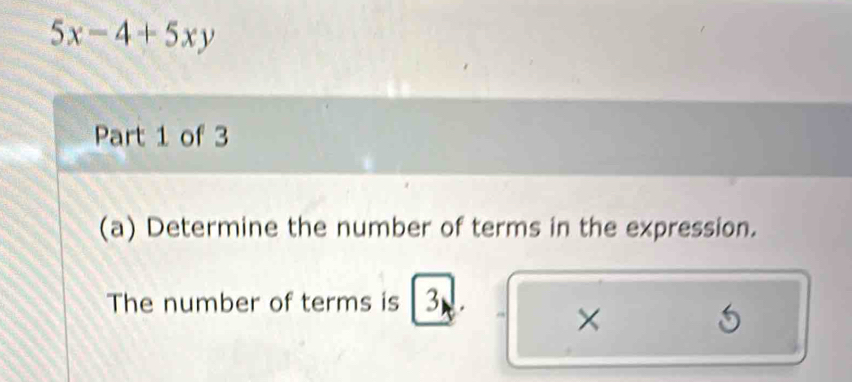 5x-4+5xy
Part 1 of 3 
(a) Determine the number of terms in the expression. 
The number of terms is 3
×
5