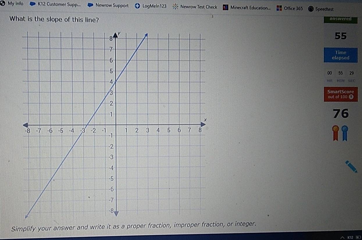 My Info K12 Customer Supp... Newrow Support LogMeIn123 / Newrow Test Check Minecraft Education... Office 365 Speedtest 
What is the slope of this line? answered
55
Time 
elapsed 
00 55 29
HIN SEC 
HR 
SmartScore 
out of 100 0
76
RR 
Simplify your answer and write it as a proper fraction, improper fraction, or integer. 
K12 ⑩