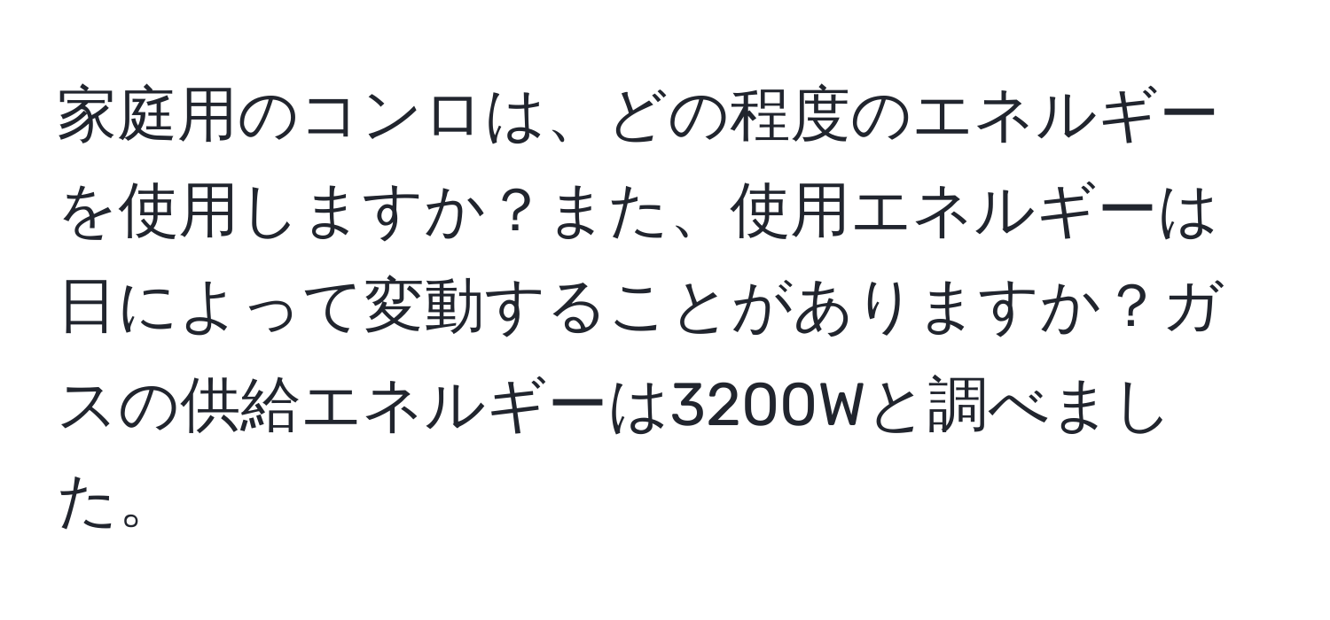 家庭用のコンロは、どの程度のエネルギーを使用しますか？また、使用エネルギーは日によって変動することがありますか？ガスの供給エネルギーは3200Wと調べました。