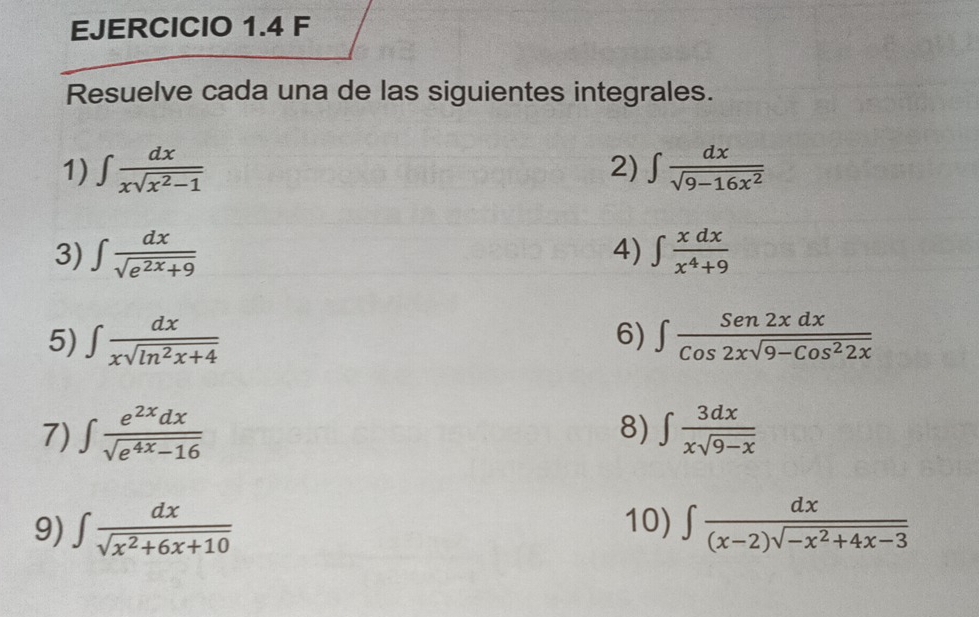 Resuelve cada una de las siguientes integrales. 
1) ∈t  dx/xsqrt(x^2-1)  2) ∈t  dx/sqrt(9-16x^2) 
4) 
3) ∈t  dx/sqrt(e^(2x)+9)  ∈t  xdx/x^4+9 
6) 
5) ∈t  dx/xsqrt(ln^2x+4)  ∈t  Sen2xdx/Cos2xsqrt(9-Cos^22x) 
8) 
7) ∈t  e^(2x)dx/sqrt(e^(4x)-16)  ∈t  3dx/xsqrt(9-x) 
9) ∈t  dx/sqrt(x^2+6x+10)  10) ∈t  dx/(x-2)sqrt(-x^2+4x-3) 