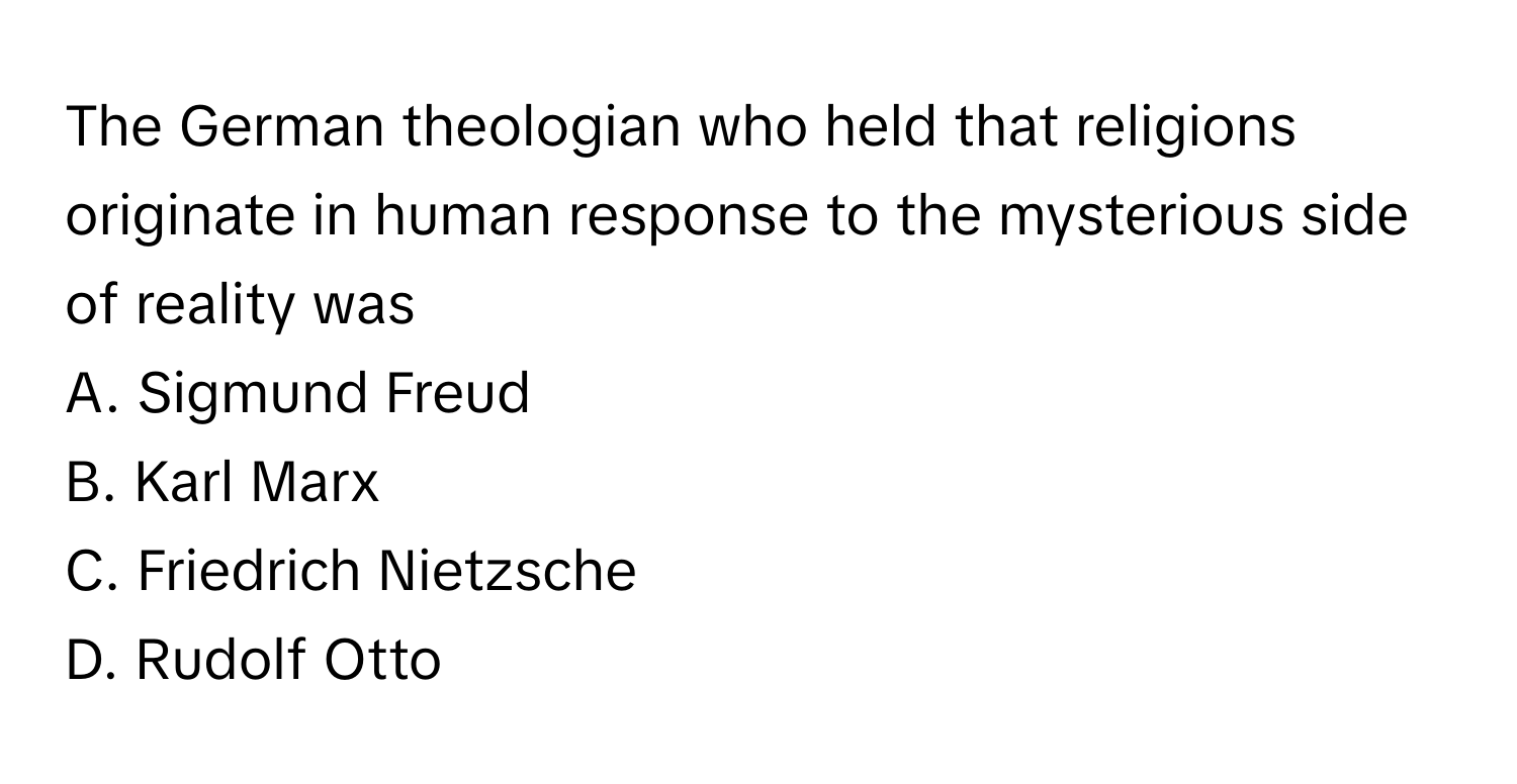 The German theologian who held that religions originate in human response to the mysterious side of reality was 

A. Sigmund Freud 
B. Karl Marx 
C. Friedrich Nietzsche 
D. Rudolf Otto