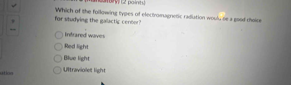 anuatory) (2 points)
Which of the following types of electromagnetic radiation would be a good choice
9
for studying the galactic center?
--
Infrared waves
Red light
Blue light
ation
Ultraviolet light