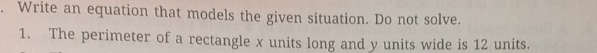 Write an equation that models the given situation. Do not solve. 
1. The perimeter of a rectangle x units long and y units wide is 12 units.