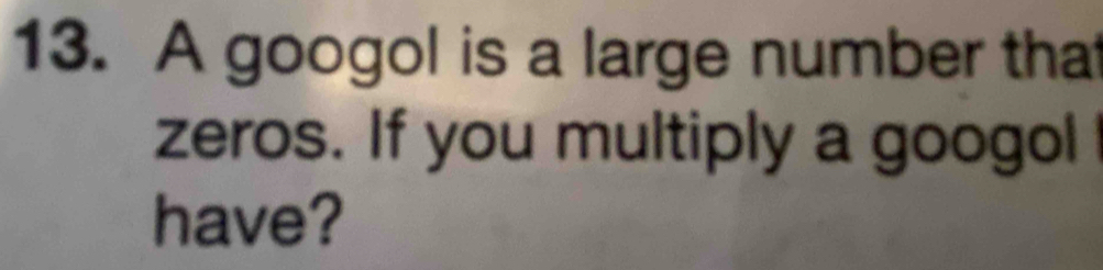 A googol is a large number that 
zeros. If you multiply a googol 
have?