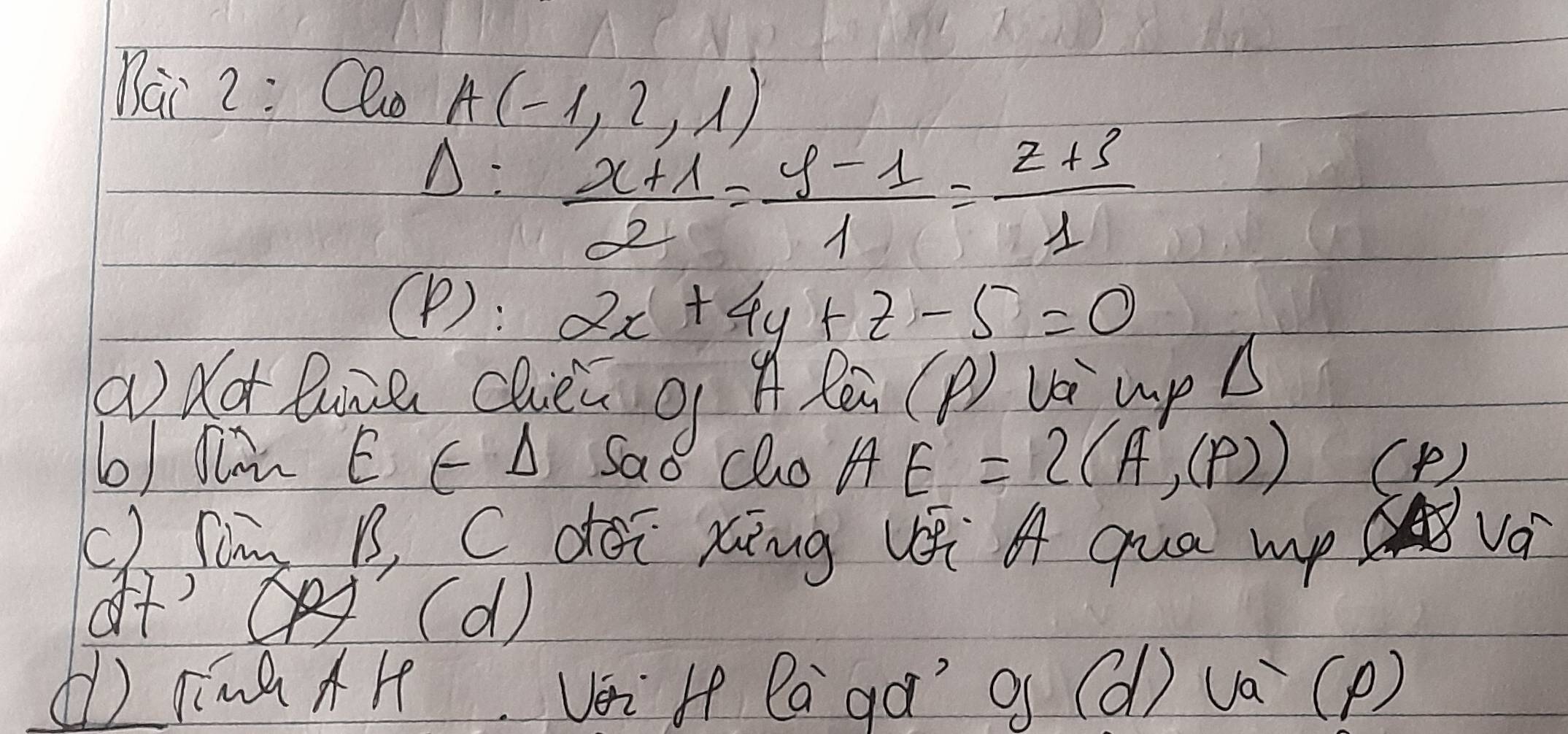 Bai 2: Qo A(-1,2,1)
Delta : (x+1)/2 = (y-1)/1 = (z+3)/1 
④): 2x+4y+z-5=0
adot line chièn of A le (P) V up A
AE=2(A',(P))
b) dlai E∈ △ 6 ( ) 
o clo 
C) limg B, C dói xíng v qua mp 
Va 
of' (d ) 
() Tine A4 Vei H laga of (dl) va (P)