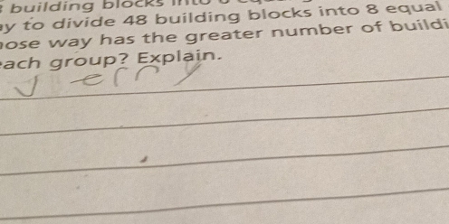 building blocks i 
y to divide 48 building blocks into 8 equal 
hose way has the greater number of buildi 
_ 
ach group? Explain. 
_ 
_ 
_