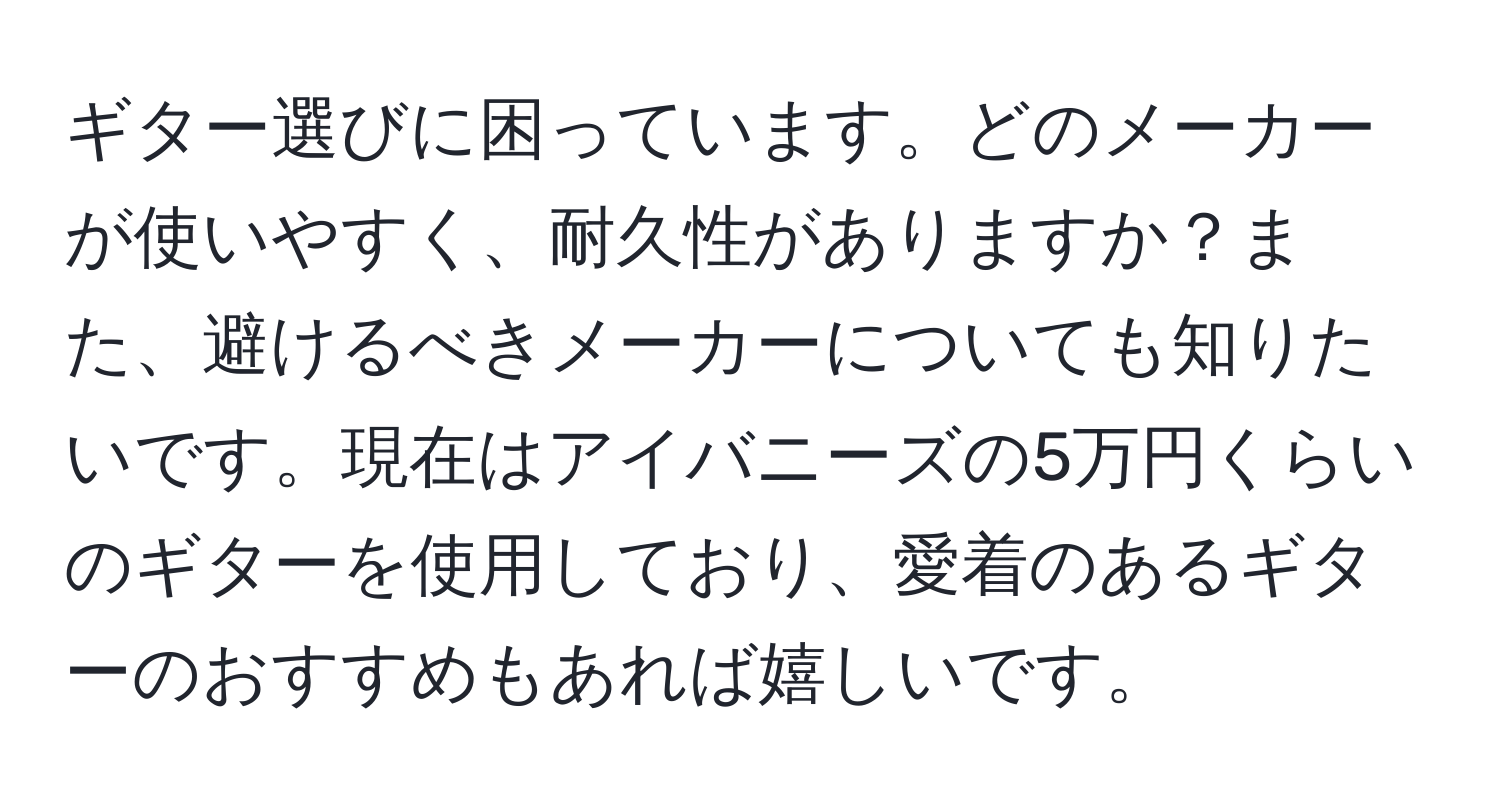 ギター選びに困っています。どのメーカーが使いやすく、耐久性がありますか？また、避けるべきメーカーについても知りたいです。現在はアイバニーズの5万円くらいのギターを使用しており、愛着のあるギターのおすすめもあれば嬉しいです。