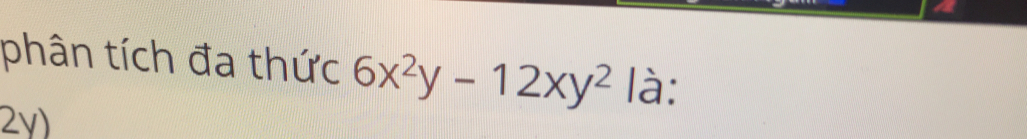 phân tích đa thúc 6x^2y-12xy^2 à: 
2y)