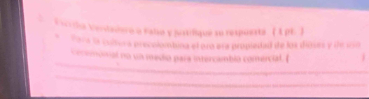 Escrda vertaderó e Falso y justifique so respúesta ( A pE) 
Para la sudera precolombina el pro era propiedad de los dioses y ile u50 
_ 
Cocemoial no un medio para intercambio comercial. ( 
_