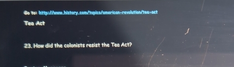 Go to: http://www.history.com/topics/american-revolution/tea-act 
Tea Act 
23. How did the colonists resist the Tea Act?