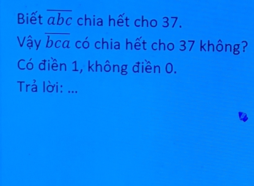 Biết overline abc chia hết cho 37.
Vậy overline bca có chia hết cho 37 không?
Có điền 1, không điền 0.
Trả lời: ...