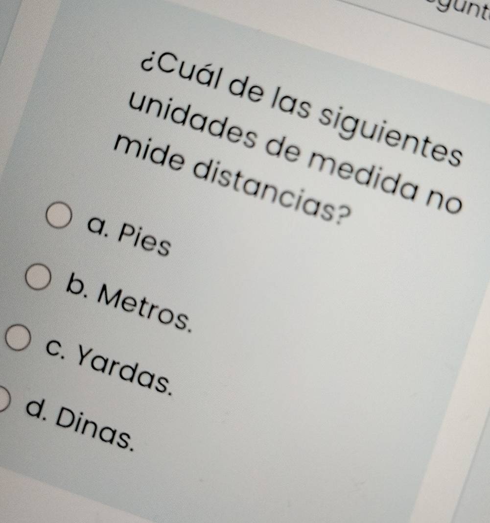 ¿Cuál de las siguientes
unidades de medida no
mide distancias?
a. Pies
b. Metros.
c. Yardas.
d. Dinas.