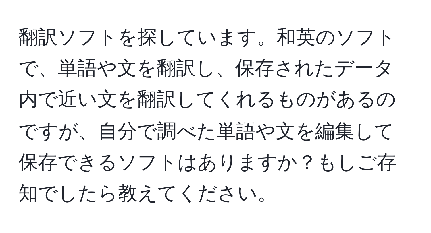 翻訳ソフトを探しています。和英のソフトで、単語や文を翻訳し、保存されたデータ内で近い文を翻訳してくれるものがあるのですが、自分で調べた単語や文を編集して保存できるソフトはありますか？もしご存知でしたら教えてください。