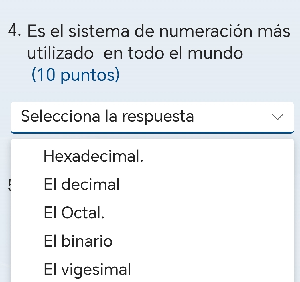 Es el sistema de numeración más
utilizado en todo el mundo
(10 puntos)
Selecciona la respuesta
Hexadecimal.
El decimal
El Octal.
El binario
El vigesimal