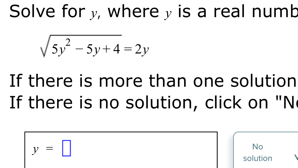 Solve for y, wherey is a real numb
sqrt(5y^2-5y+4)=2y
If there is more than one solution 
If there is no solution, click on "N
y=□
No 
solution