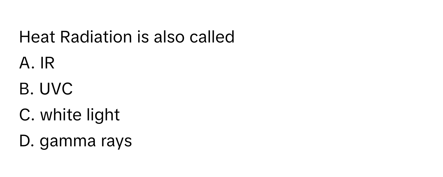 Heat Radiation is also called
A. IR
B. UVC
C. white light
D. gamma rays