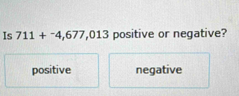 Is 711+^-4,677,013 positive or negative?
positive negative