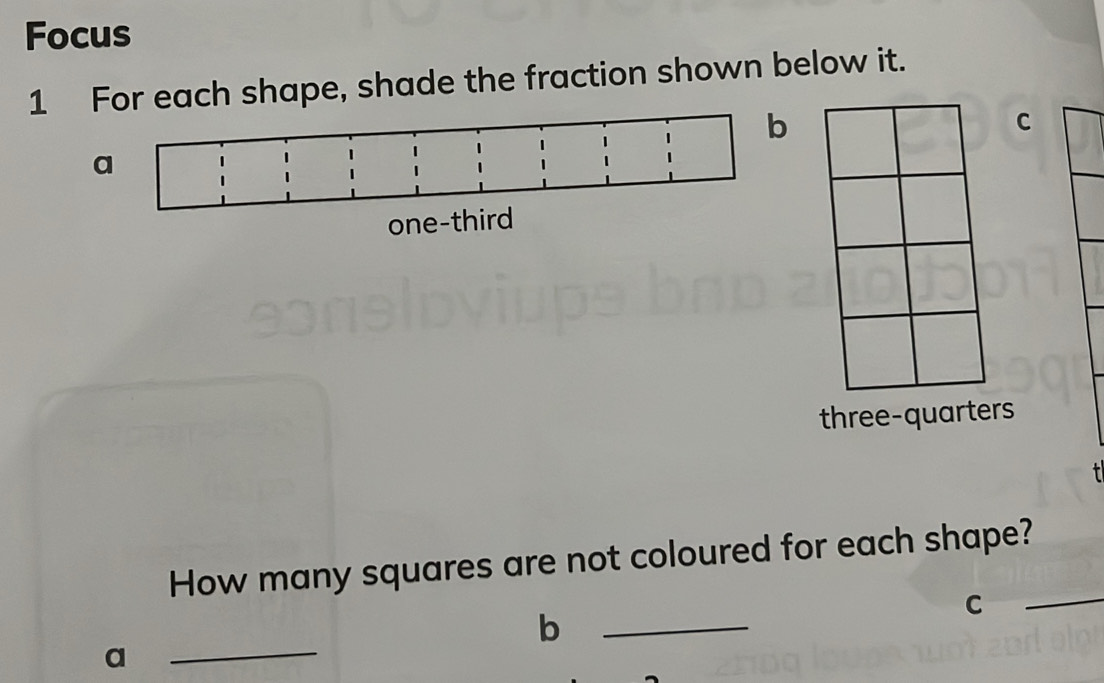 Focus 
1 For each shape, shade the fraction shown below it. 
b 
C 
three-quarters 
How many squares are not coloured for each shape? 
_C 
_b 
a 
_