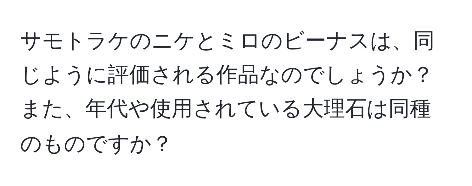 サモトラケのニケとミロのビーナスは、同じように評価される作品なのでしょうか？また、年代や使用されている大理石は同種のものですか？