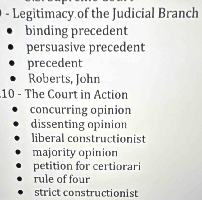 Legitimacy of the Judicial Branch
binding precedent
persuasive precedent
precedent
Roberts, John
10 - The Court in Action
concurring opinion
dissenting opinion
liberal constructionist
majority opinion
petition for certiorari
rule of four
strict constructionist