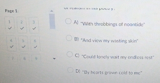 Page 1: ut reaiam ' ia pusu y 
1 2 3 A) ''With throbbings of noontide''
√ √
4 5 6 B) 'And view my wasting skin'
√
7 B 9 C) "Could lonely wait my endless rest”
D! "By hearts grown cold to me"