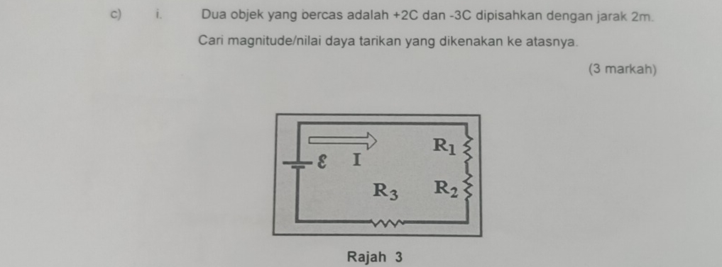 Dua objek yang bercas adalah +2C dan -3C dipisahkan dengan jarak 2m.
Cari magnitude/nilai daya tarikan yang dikenakan ke atasnya.
(3 markah)
Rajah 3