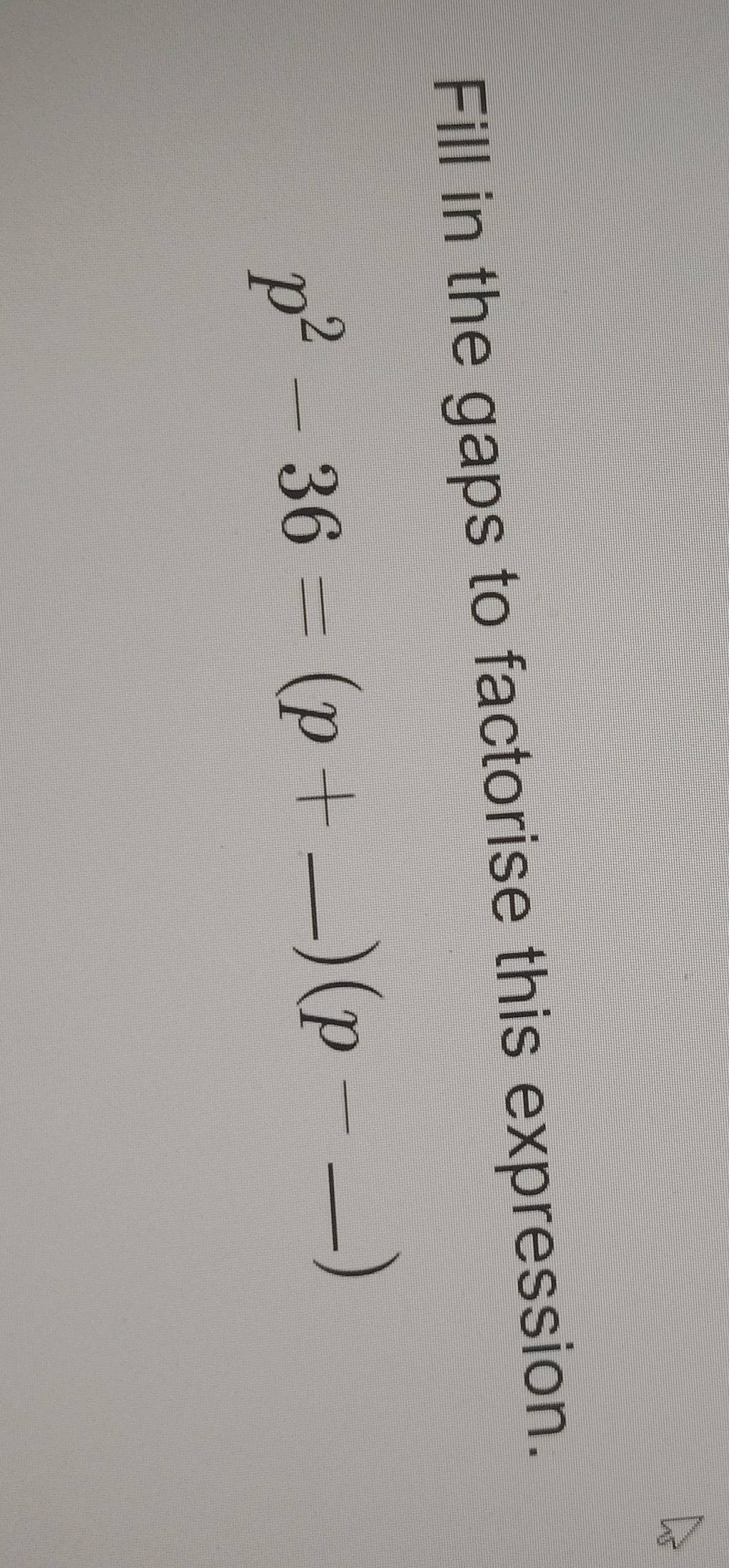 Fill in the gaps to factorise this expression.
p^2-36=(p+ _ 
) (p- _ 
)