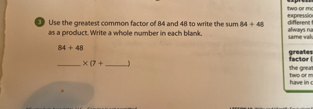 expre 
two or mo 
expressio 
3 Use the greatest common factor of 84 and 48 to write the sum 84+48 different 
as a product. Write a whole number in each blank. 
always na 
same val
84+48
greates 
factor ( 
_ * (7+ _ )
the great 
two or m 
have in c