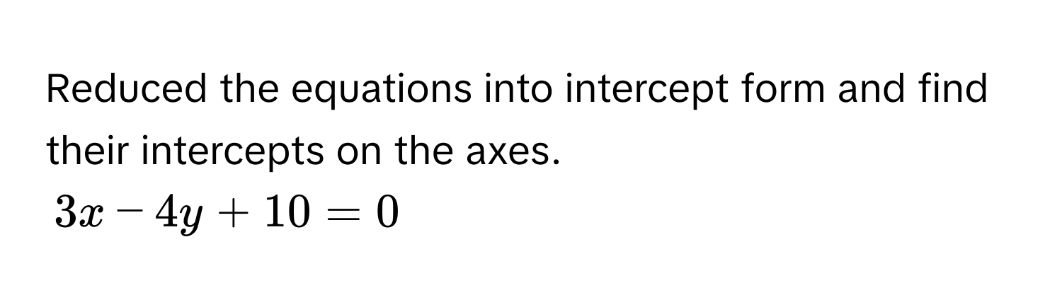 Reduced the equations into intercept form and find their intercepts on the axes.

$3x - 4y + 10 = 0$