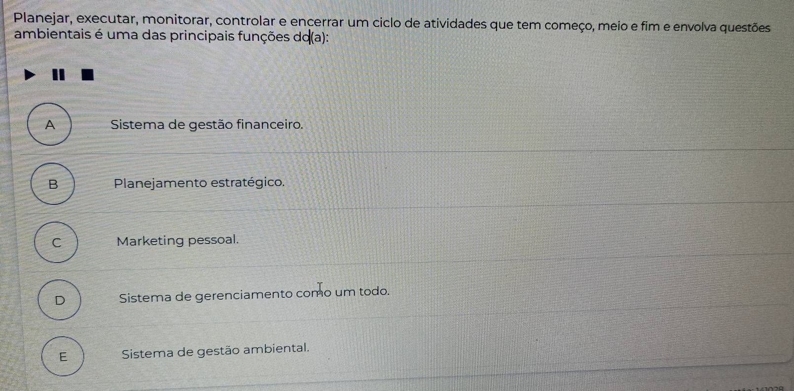 Planejar, executar, monitorar, controlar e encerrar um ciclo de atividades que tem começo, meio e fim e envolva questões
ambientais é uma das principais funções do(a):
A Sistema de gestão financeiro.
B Planejamento estratégico.
C Marketing pessoal.
D Sistema de gerenciamento como um todo.
E Sistema de gestão ambiental.