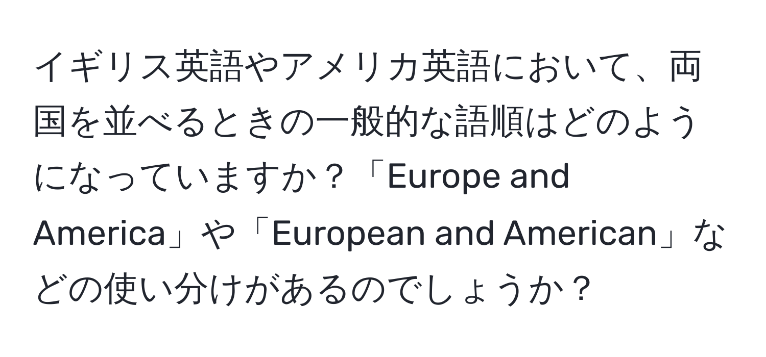 イギリス英語やアメリカ英語において、両国を並べるときの一般的な語順はどのようになっていますか？「Europe and America」や「European and American」などの使い分けがあるのでしょうか？