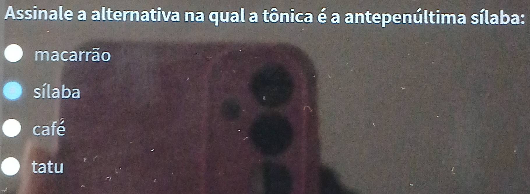 Assinale a alternativa na qual a tônica é a antepenúltima sílaba:
macarrão
sílaba
café
tatu