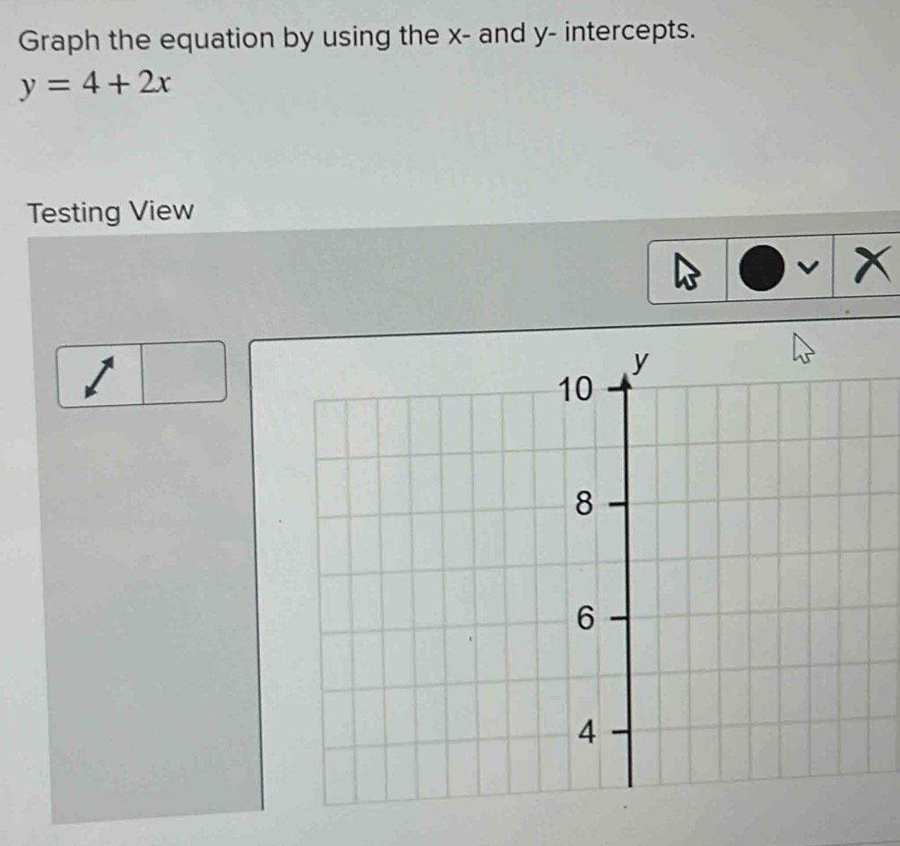 Graph the equation by using the x - and y - intercepts.
y=4+2x
Testing View 
v x