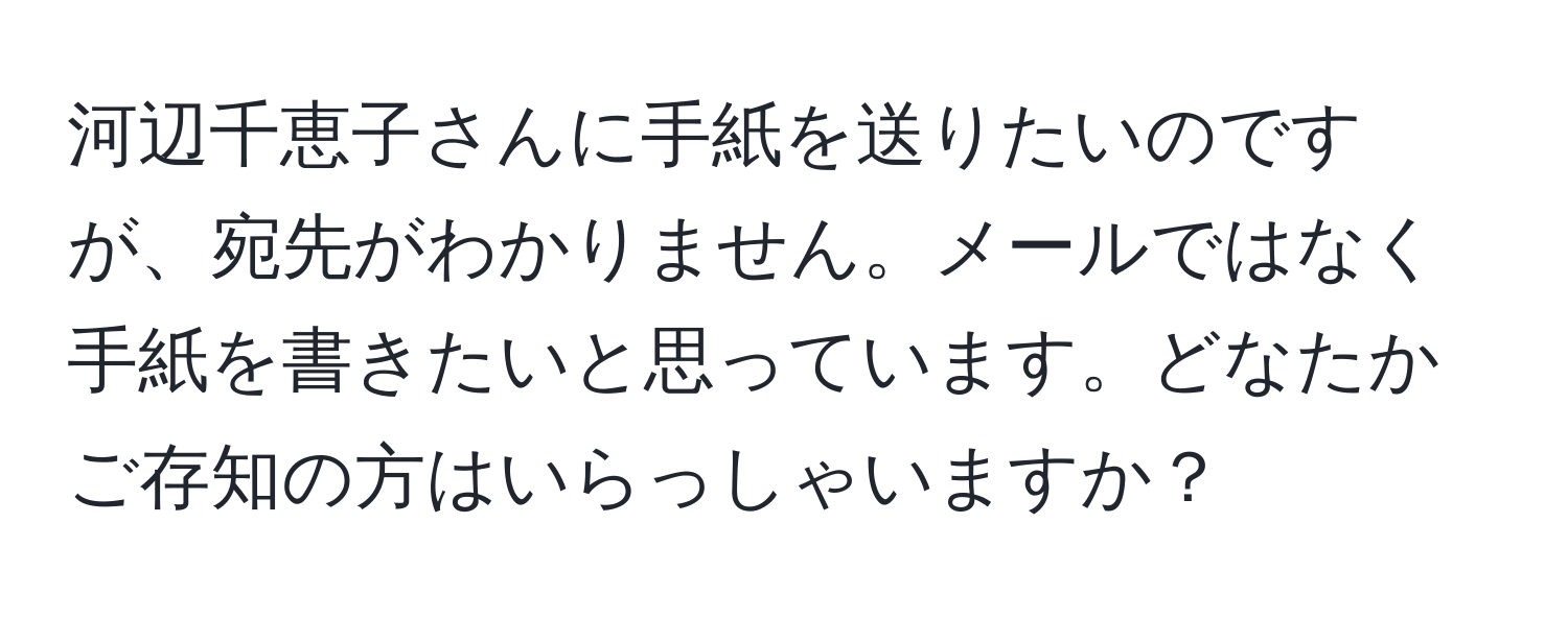 河辺千恵子さんに手紙を送りたいのですが、宛先がわかりません。メールではなく手紙を書きたいと思っています。どなたかご存知の方はいらっしゃいますか？