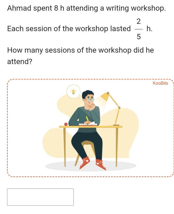 Ahmad spent 8 h attending a writing workshop. 
Each session of the workshop lasted  2/5 h. 
How many sessions of the workshop did he 
attend?