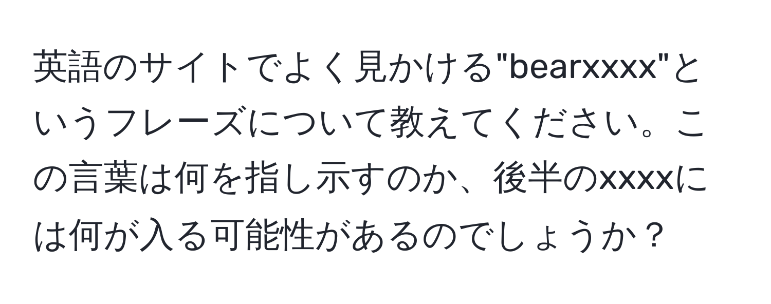 英語のサイトでよく見かける"bearxxxx"というフレーズについて教えてください。この言葉は何を指し示すのか、後半のxxxxには何が入る可能性があるのでしょうか？