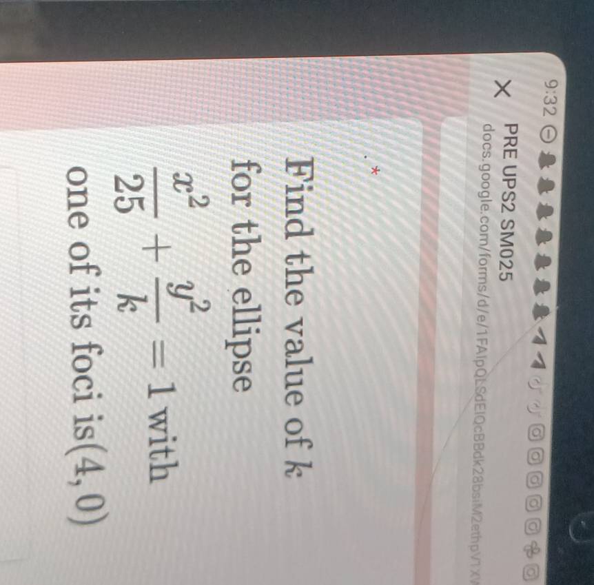 9:32 
a a a 
× PRE UPS2 SM025 
docs.google.com/forms/d/e/1FAlpQESdElQcBBdk28bsiM2ethpV1XV 
* 
Find the value of k
for the ellipse
 x^2/25 + y^2/k =1 with 
one of its foci is (4,0)