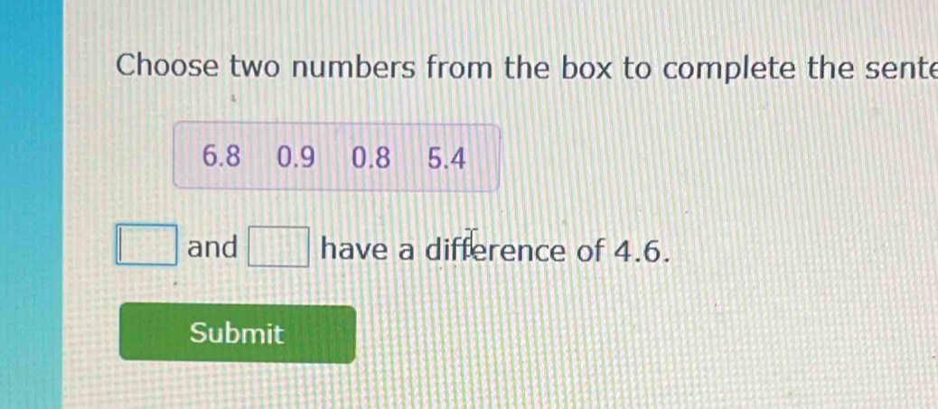 Choose two numbers from the box to complete the sente
6.8 0.9 0.8 5.4
□ and □ have a difference of 4.6. 
Submit