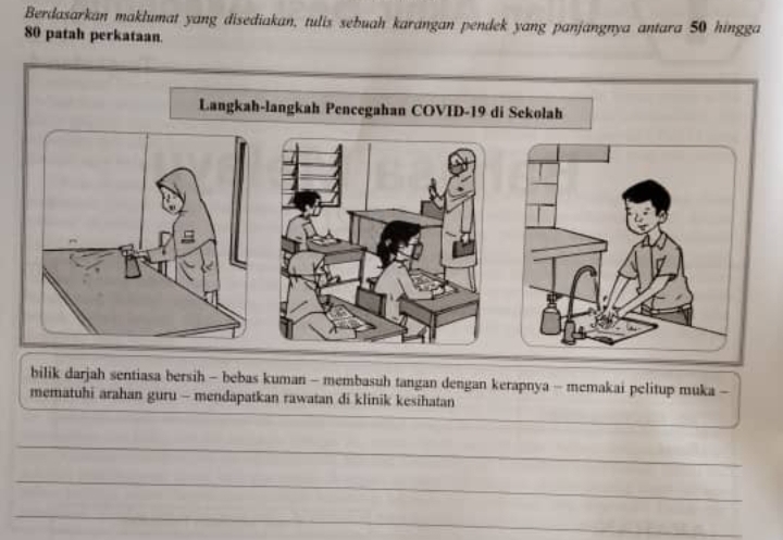 Berdasarkan maklumat yang disediakan, tulis sebuah karangan pendek yang panjangnya antara 50 hingga
80 patah perkataan. 
bilik darjah sentiasa bersih - bebas kuman - membasuh tangan dengan kerapnya - memakai pelitup muka - 
mematuhi arahan guru - mendapatkan rawatan di klinik kesihatan 
_ 
_ 
_