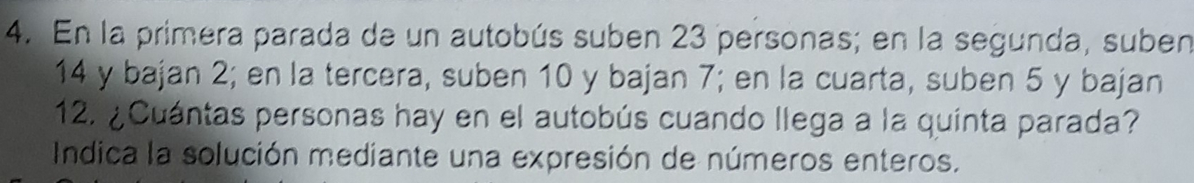 En la primera parada de un autobús suben 23 personas; en la segunda, suben
14 y bajan 2; en la tercera, suben 10 y bajan 7; en la cuarta, suben 5 y bajan
12. ¿Cuántas personas hay en el autobús cuando llega a la quinta parada? 
Indica la solución mediante una expresión de números enteros.