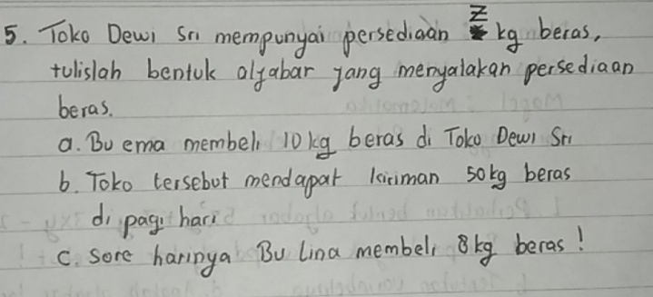 Toko Dewi Sn mempunyai persediaànrg beras,
tolislah bentok alfabar yang menyalakan persediaan
beras.
a. Bu ema membel l0kg beras di Toko Dewr Sm
6. Toko tersebot mendapar kiiman solg beras
dì pagi hari
C. sore harinya Bu Lina membel kg beras!