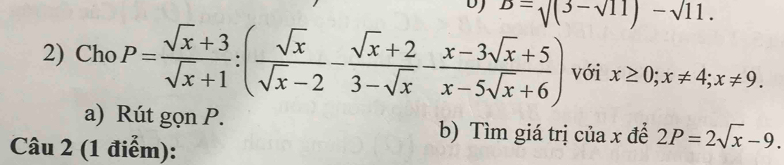 D=surd (3-sqrt(11))-sqrt(11). 
2) Cho P= (sqrt(x)+3)/sqrt(x)+1 :( sqrt(x)/sqrt(x)-2 - (sqrt(x)+2)/3-sqrt(x) - (x-3sqrt(x)+5)/x-5sqrt(x)+6 ) với x≥ 0; x!= 4; x!= 9. 
a) Rút gọn P. 
b) Tìm giá trị của x để 2P=2sqrt(x)-9. 
Câu 2 (1 điểm):