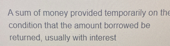 A sum of money provided temporarily on the 
condition that the amount borrowed be 
returned, usually with interest