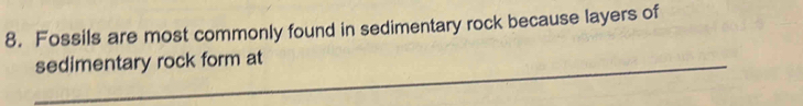 Fossils are most commonly found in sedimentary rock because layers of 
sedimentary rock form at