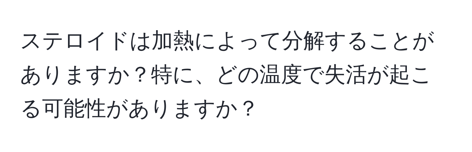 ステロイドは加熱によって分解することがありますか？特に、どの温度で失活が起こる可能性がありますか？