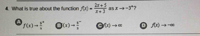 What is true about the function f(x)= (2x+5)/x+3  as xto -3^+ ?
A f(x)to  (5^+)/2  odot (x)to  (5^-)/3  C f(x)to ∈fty D f(x)to -∈fty