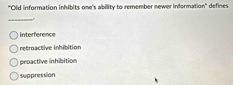 "Old information inhibits one's ability to remember newer information" defines
_
interference
retroactive inhibition
proactive inhibition
suppression