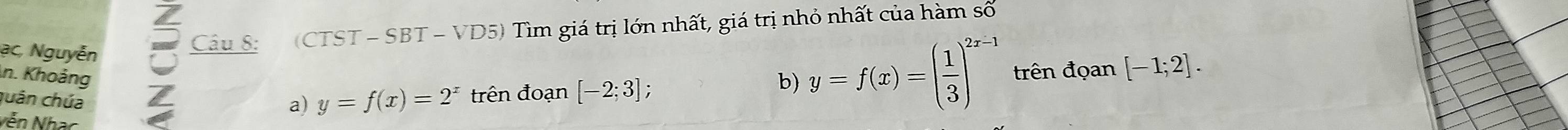 ạc, Nguyễn 
n. Khoảng 
; Câu 8: (CTST - SBT - VD5) Tìm giá trị lớn nhất, giá trị nhỏ nhất của hàm số 
b) y=f(x)=( 1/3 )^2x-1
quán chúa 4 y=f(x)=2^x trên đoạn [-2;3]; trên đọan [-1;2]. 
a) 
Nễn Nhac